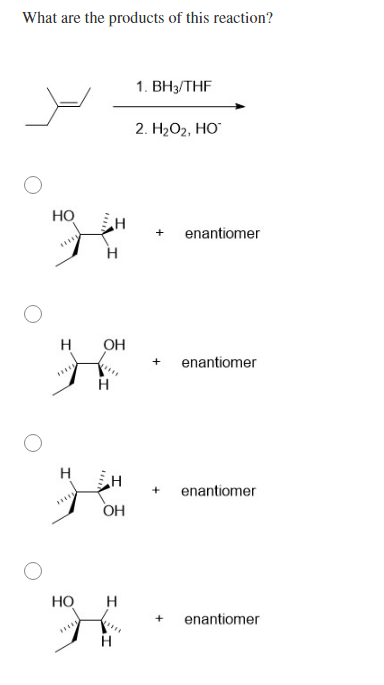 What are the products of this reaction?
1. ВН, THF
2. НО2, НО
Но
+
enantiomer
H
H
OH
+
enantiomer
H
H
OH
enantiomer
Но
H
+
enantiomer
H
