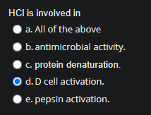 HCl is involved in
a. All of the above
b. antimicrobial activity.
| c. protein denaturation.
O d.D cell activation.
e. pepsin activation.
