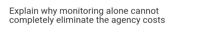Explain why monitoring alone cannot
completely eliminate the agency costs
