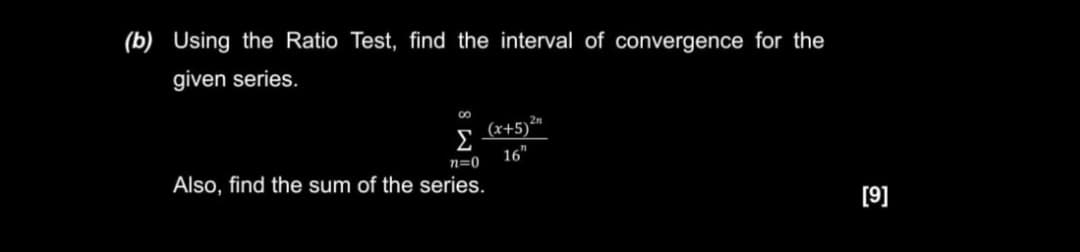(b) Using the Ratio Test, find the interval of convergence for the
given series.
|(x+5)'
16"
n=0
Also, find the sum of the series.
[9]
