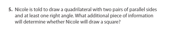 5. Nicole is told to draw a quadrilateral with two pairs of parallel sides
and at least one right angle. What additional piece of information
will determine whether Nicole will drawa square?
