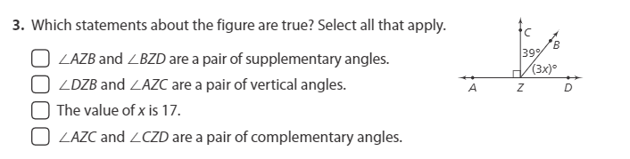 3. Which statements about the figure are true? Select all that apply.
ZAZB and ZBZD are a pair of supplementary angles.
399
(3x)°
ZDZB and ZAZC are a pair of vertical angles.
A
D
The value of x is 17.
ZAZC and ZCZD are a pair of complementary angles.
