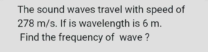 The sound waves travel with speed of
278 m/s. If is wavelength is 6 m.
Find the frequency of wave ?
