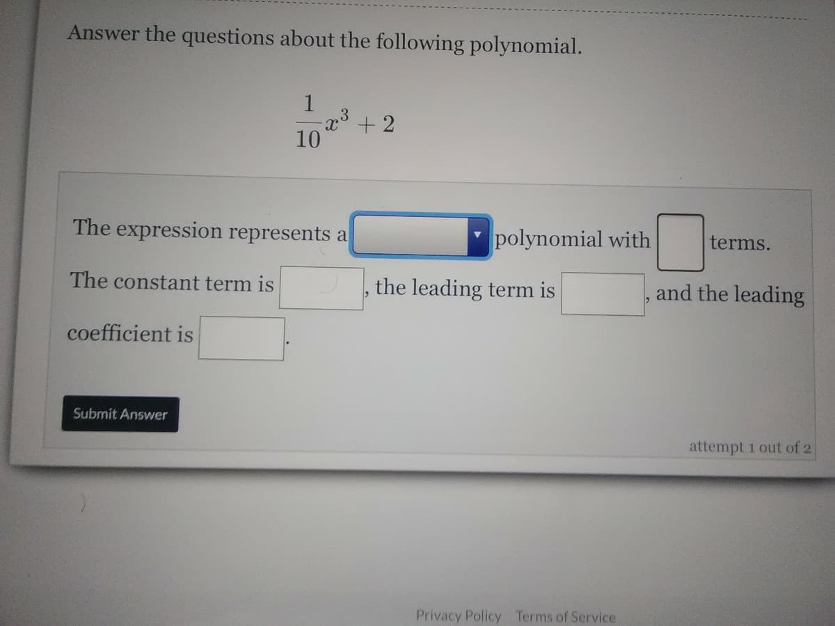 Answer the questions about the following polynomial.
1
+ 2
10
The expression represents a
polynomial with
terms.
The constant term is
the leading term is
and the leading
coefficient is
Submit Answer
attempt i out of 2
Privacy Policy Terms of Service
