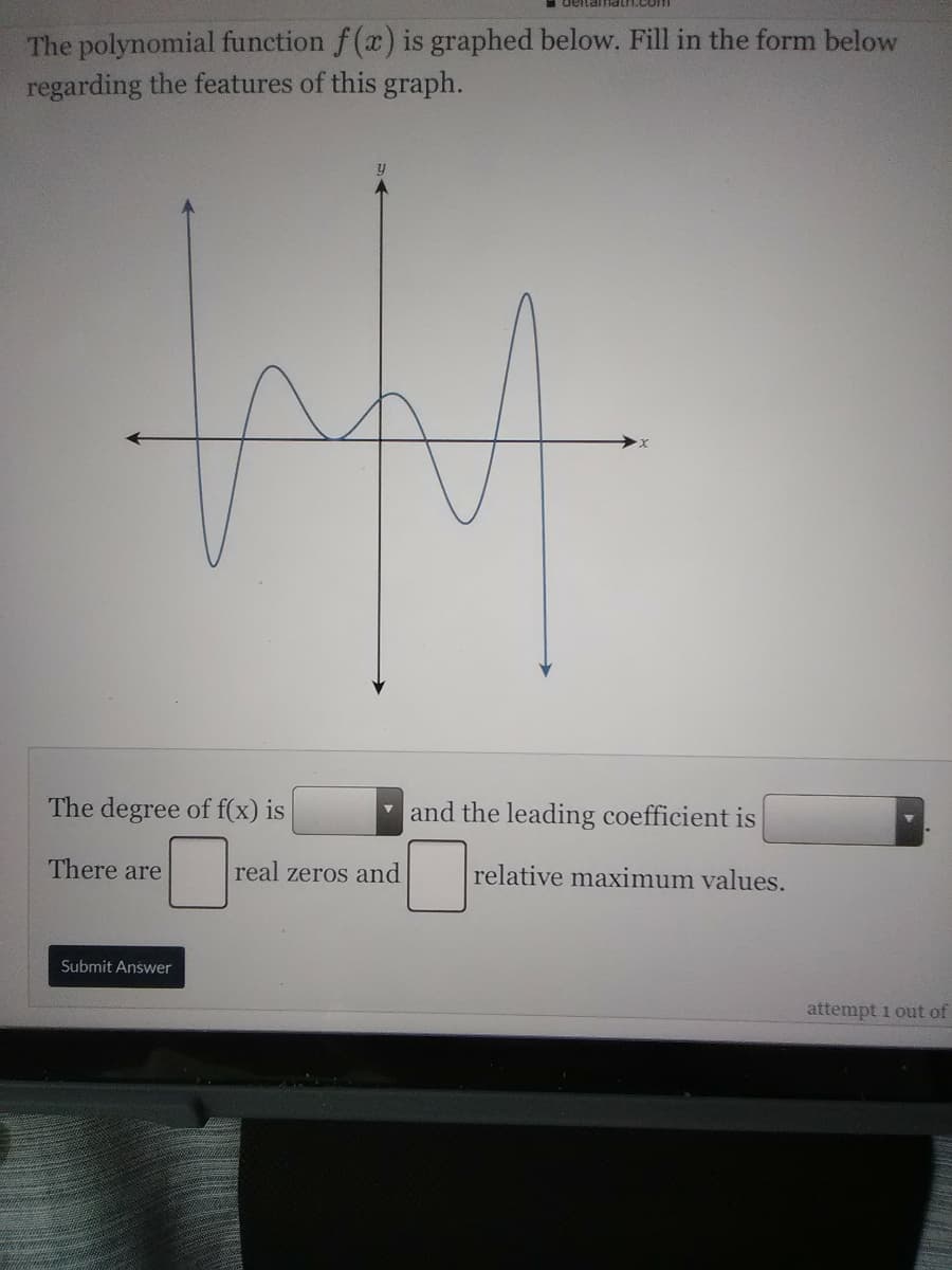 delitamath.com
The polynomial function f(x) is graphed below. Fill in the form below
regarding the features of this graph.
The degree of f(x) is
and the leading coefficient is
There are
real zeros and
relative maximum values.
Submit Answer
attempt i out of
