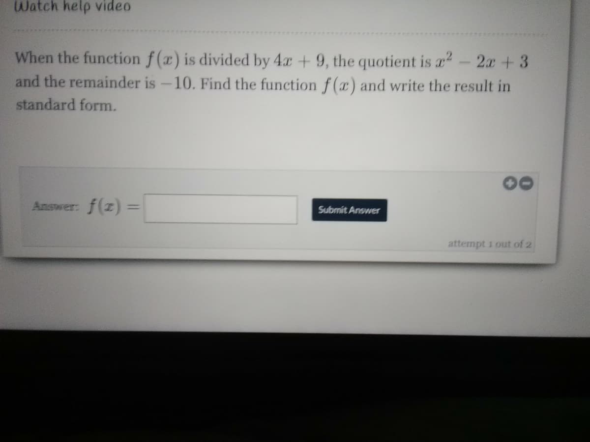 Watch help video
When the function f(x) is divided by 4x + 9, the quotient is a2- 2x +3
and the remainder is -10. Find the function f(x) and write the result in
standard form.
Answer: f(z)%3=
%3D
Submit Answer
attempt 1 out of 2
