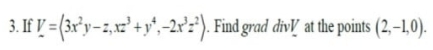 3. If V =(3x'y-1,x +y',-2r:'). Find grad divl at the points (2,-1,0).
