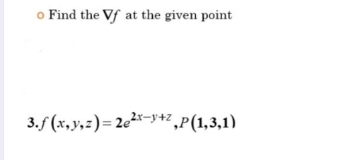o Find the Vf at the given point
3.f (x, y,z)= 2e2x-y+z,P(1,3,1)
