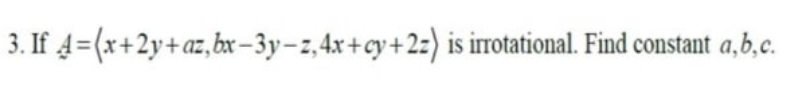 3. If 4=(x+2y+az,bxr–3y-z,4x+cy + 2z) is irrotational. Find constant a,b,c.
