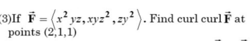 (3)If F = (x² yz, xyz², zy? ). Find curl curl F at
points (2,1,1)
