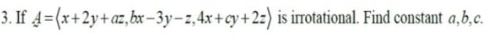 3. If 4=(x+2y+az, bx – 3y– z,4x+cy+ 2z) is irrotational. Find constant a,b,c.
