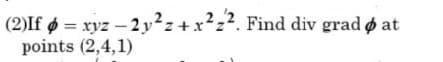 (2)If ø = xyz – 2 y²z +x?z?. Find div grad ø at
points (2,4,1)
