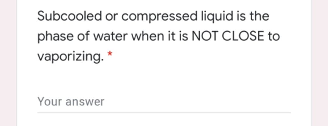 Subcooled or compressed liquid is the
phase of water when it is NOT CLOSE to
vaporizing. *
Your answer

