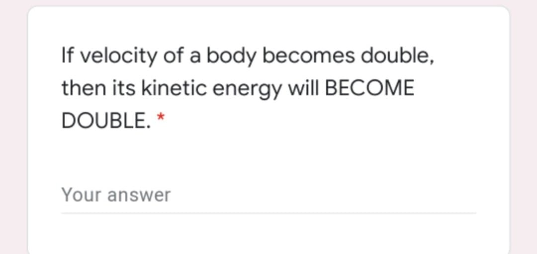 If velocity of a body becomes double,
then its kinetic energy will BECOME
DOUBLE. *
Your answer

