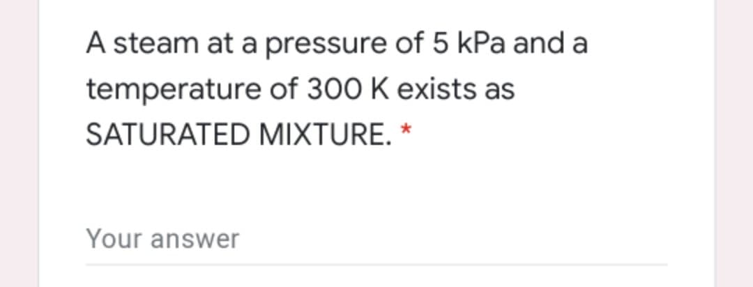 A steam at a pressure of 5 kPa and a
temperature of 300 K exists as
SATURATED MIXTURE. *
Your answer
