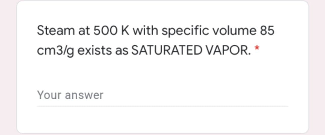 Steam at 500 K with specific volume 85
cm3/g exists as SATURATED VAPOR. *
Your answer
