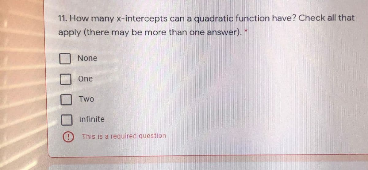 11. How many x-intercepts can a quadratic function have? Check all that
apply (there may be more than one answer).*
None
One
Two
Infinite
This is a required question
