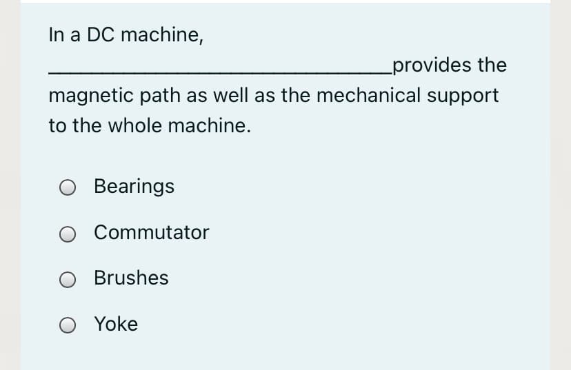 In a DC machine,
provides the
magnetic path as well as the mechanical support
to the whole machine.
Bearings
Commutator
O Brushes
Yoke
