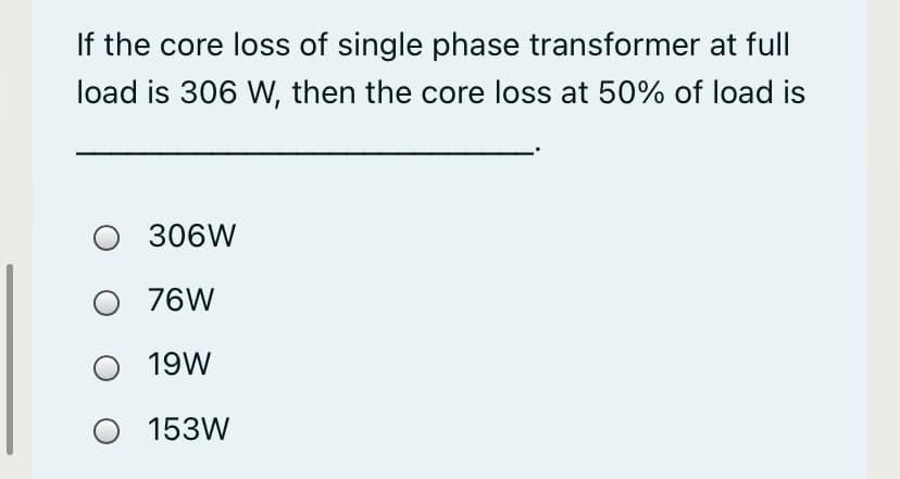 If the core loss of single phase transformer at full
load is 306 W, then the core loss at 50% of load is
O 306W
O 76W
19W
153W
