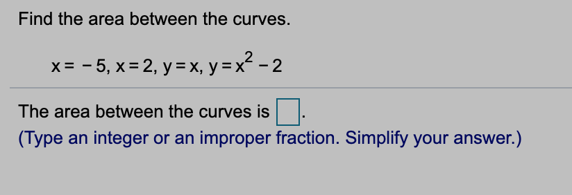 Find the area between the curves.
x= - 5, x= 2, y =x, y = x² - 2
The area between the curves is
(Type an integer or an improper fraction. Simplify your answer.)
