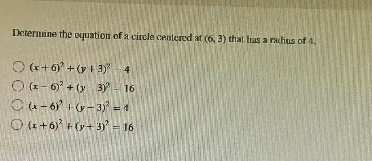 Determine the equation of a circle centered at (6, 3) that has a radius of 4.
(x+6)² + (y + 3)² = 4
(x-6)² + (y - 3)² = 16
(x-6)² + (y - 3)² = 4
(x+6)² + (y + 3)² = 16