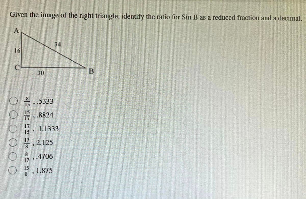 Given the image of the right triangle, identify the ratio for Sin B as a reduced fraction and a decimal.
A
30
34
..5333
O,.8824
1.1333
O
2.125
O. 4706
O
1.875
B