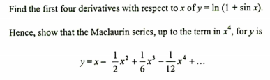 Find the first four derivatives with respect to x of y = In (1 + sin x).
Hence, show that the Maclaurin series, up to the term in x*, for y is
