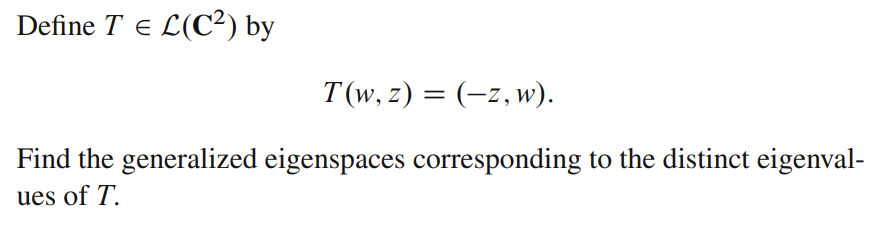 Define T = L(C²) by
E
T(w, z) = (-z, w).
Find the generalized eigenspaces corresponding to the distinct eigenval-
ues of T.