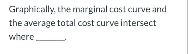 Graphically, the marginal cost curve and
the average total cost curve intersect
where
