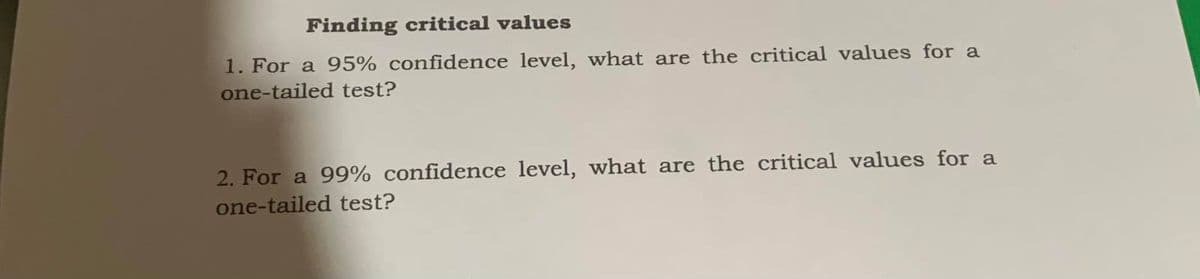 Finding critical values
1. For a 95% confidence level, what are the critical values for a
one-tailed test?
2. For a 99% confidence level, what are the critical values for a
one-tailed test?
