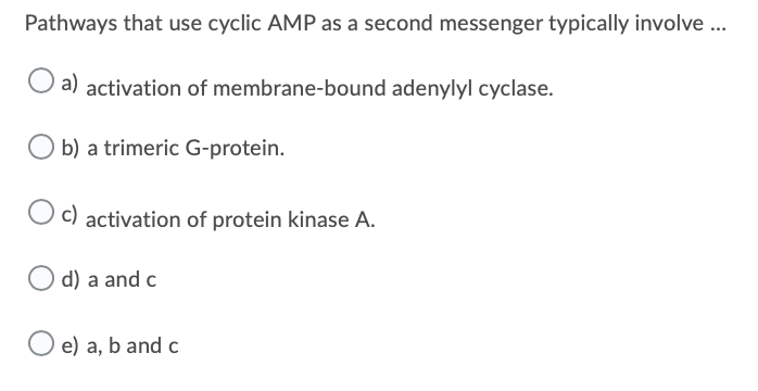 Pathways that use cyclic AMP as a second messenger typically involve ..
a) activation of membrane-bound adenylyl cyclase.
b) a trimeric G-protein.
O c) activation of protein kinase A.
d) a and c
O e) a, b and c
