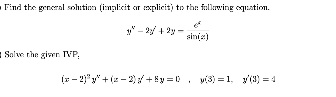 Find the general solution (implicit or explicit) to the following equation.
et
y" – 2y' + 2y
sin(x)
O Solve the given IVP,
(x – 2)² y" + (x – 2) y' + 8 y = 0 , y(3) = 1, y'(3) = 4
