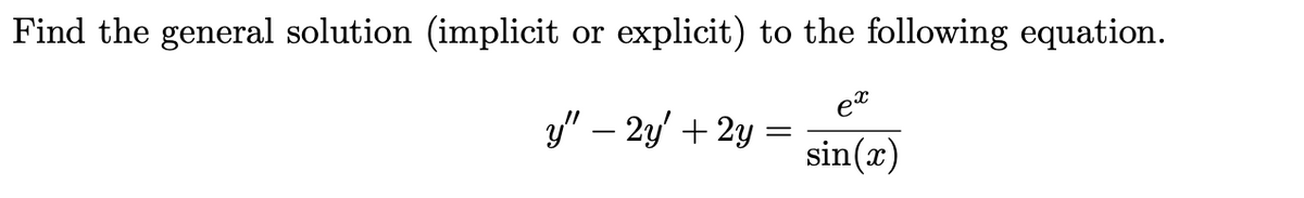 Find the general solution (implicit
or
explicit) to the following equation.
et
y" – 2y' + 2y
sin(x)
