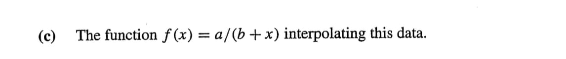 (c)
The function f(x) = a/(b + x) interpolating this data.