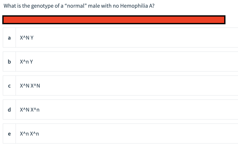 What is the genotype of a "normal" male with no Hemophilia A?
a
b
с
d
e
X^NY
X^n Y
X^N X^N
X^N X^n
X^n X^n