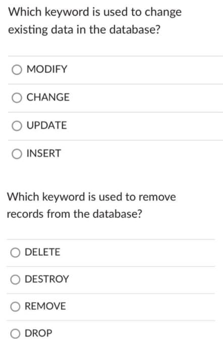 Which keyword is used to change
existing data in the database?
O MODIFY
CHANGE
UPDATE
INSERT
Which keyword is used to remove
records from the database?
DELETE
DESTROY
REMOVE
O DROP
