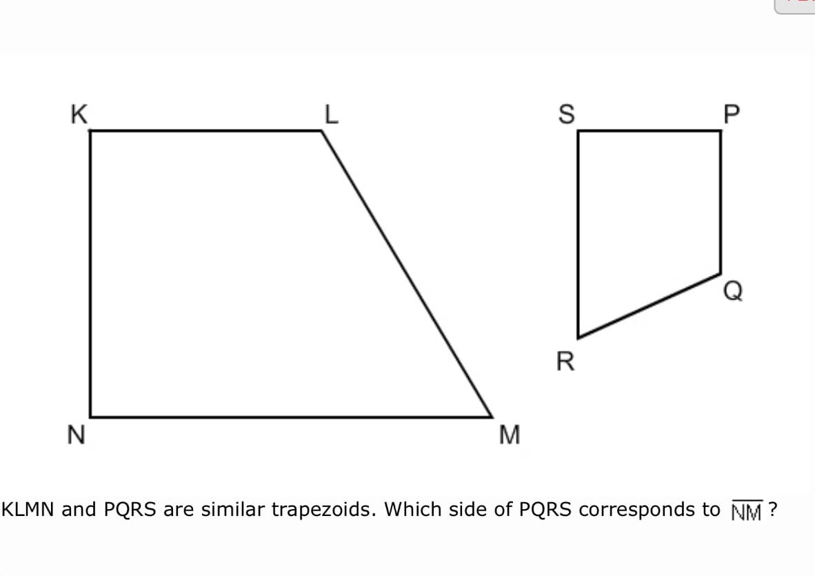 K
S
Q
R
N
M
KLMN and PQRS are similar trapezoids. Which side of PQRS corresponds to NM ?
