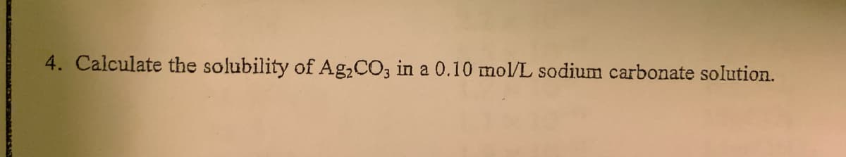 4. Calculate the solubility of Ag,CO3 in a 0.10 mol/L sodium carbonate solution.
