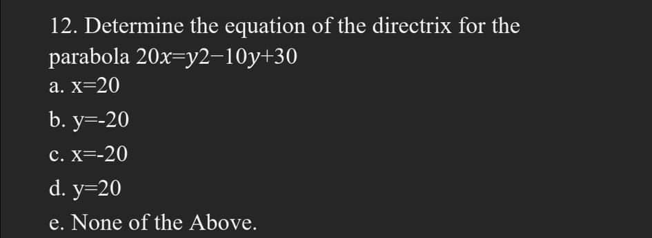 12. Determine the equation of the directrix for the
parabola 20x=y2–10y+30
а. X-20
b. y=-20
с. X3-20
d. y=20
e. None of the Above.
