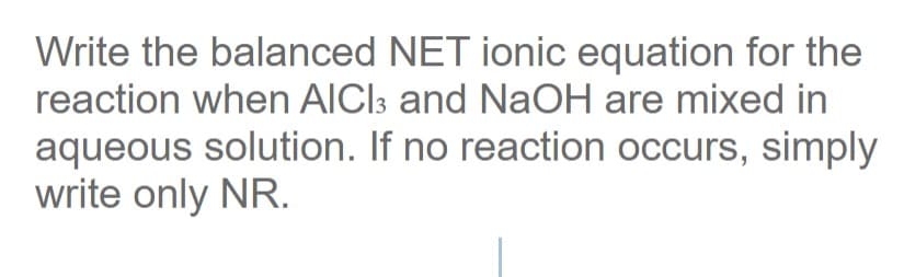 Write the balanced NET ionic equation for the
reaction when AICI; and NaOH are mixed in
aqueous solution. If no reaction occurs, simply
write only NR.
