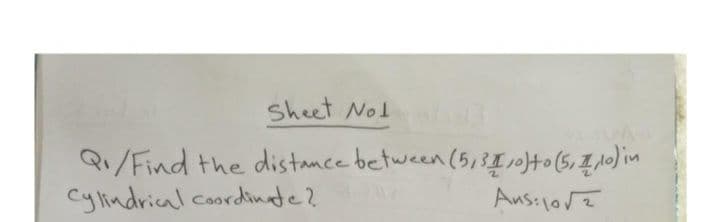 Sheet Nol 3
Q1/Find the distance between (5,3L10)+o (5, 4 10) in
Cylindrical coordinate?
Ans:1052
