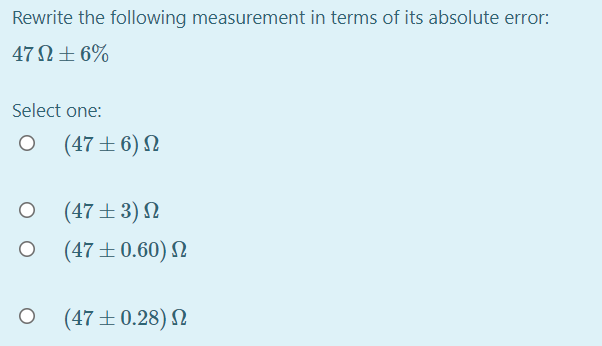Rewrite the following measurement in terms of its absolute error:
47 N±6%
Select one:
(47±6) N
(47±3) N
(47±0.60) N
(47±0.28) N
