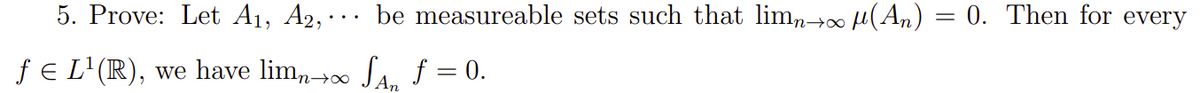 5. Prove: Let A₁, A2, be measureable sets such that limn→∞ μ(An) = 0. Then for every
ƒ € L¹(R), we have limn→∞ SA₂ f = 0.