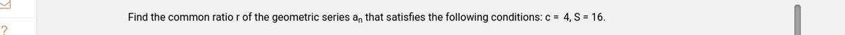 ?
Find the common ratio r of the geometric series an that satisfies the following conditions: c = 4, S = 16.