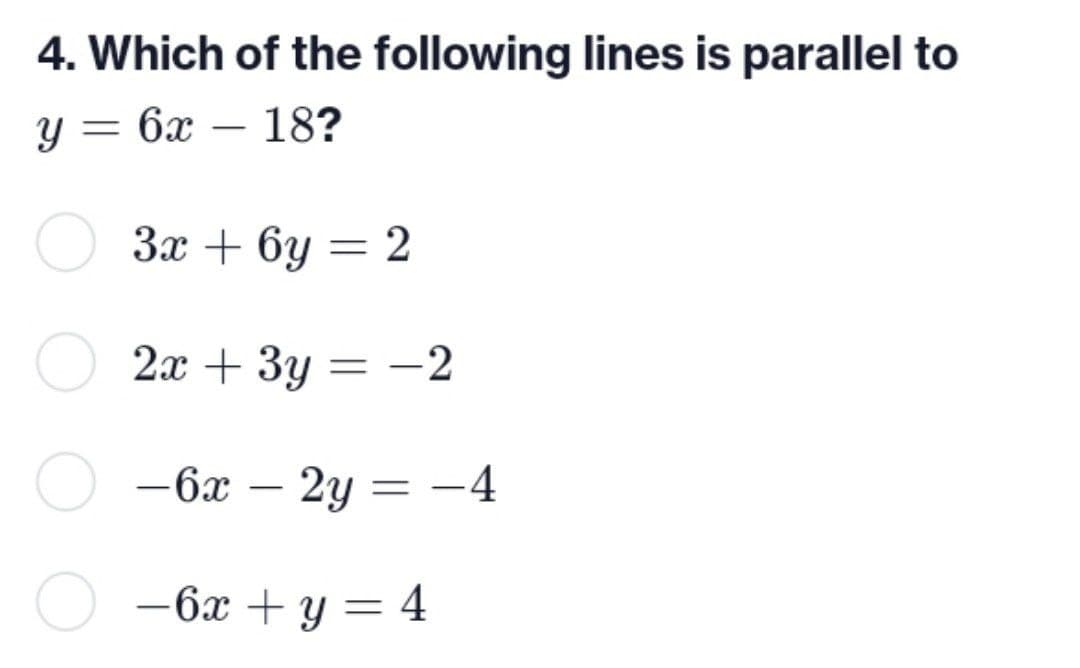 4. Which of the following lines is parallel to
у - 6x - 18?
3x + бу
2x+3y
-6x
-6x + y = 4
-
-
= 2
- -2
2y = -4