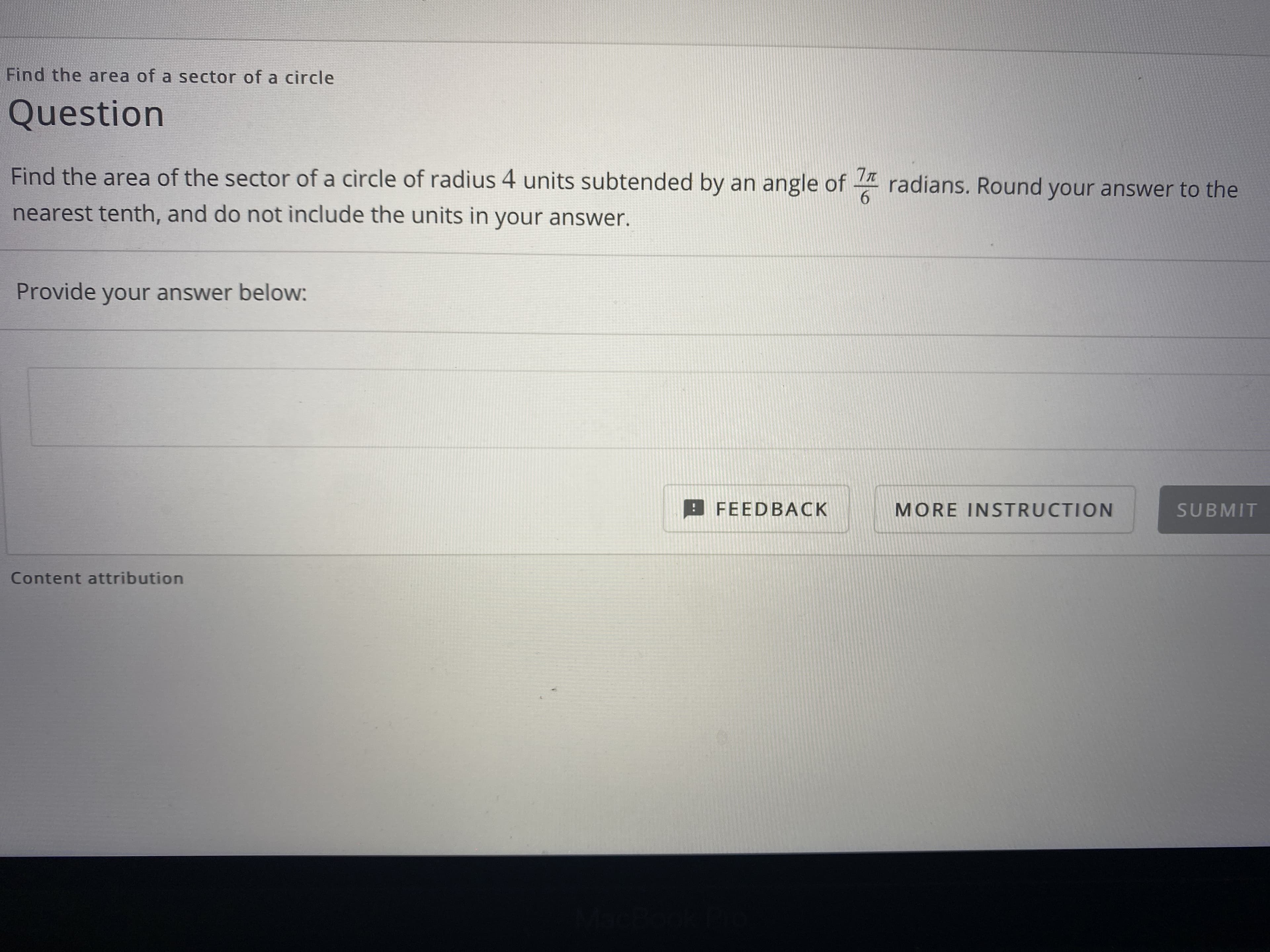 Find the area of the sector of a circle of radius 4 units subtended by an angle of
radians. Round your answer to the
6.
nearest tenth, and do not include the units in your answer.
