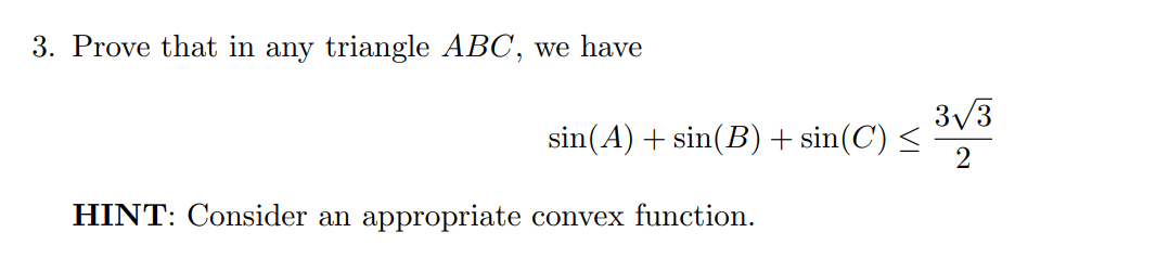 3. Prove that in any triangle ABC, we have
3/3
sin(A) + sin(B) + sin(C) <
2
HINT: Consider an appropriate convex function.
