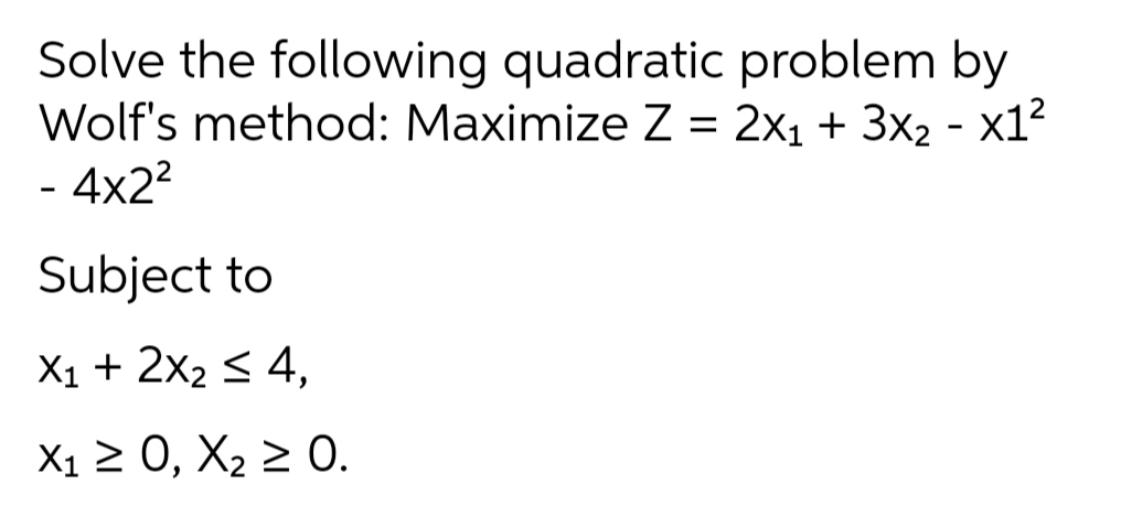 Solve the following quadratic problem by
Wolf's method: Maximize Z = 2x1 + 3x2 - x1?
- 4x2?
%D
Subject to
X1 + 2x2 < 4,
X1 2 0, X2 2 0.
