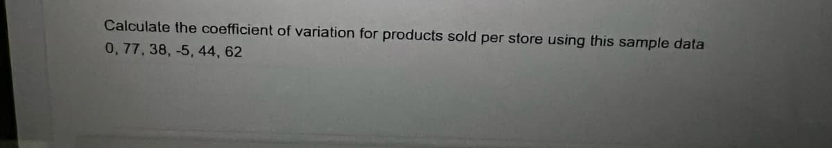 Calculate the coefficient of variation for products sold per store using this sample data
0, 77, 38, -5, 44, 62