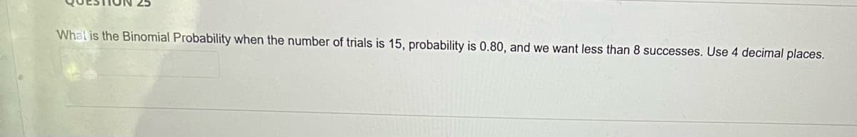 What is the Binomial Probability when the number of trials is 15, probability is 0.80, and we want less than 8 successes. Use 4 decimal places.